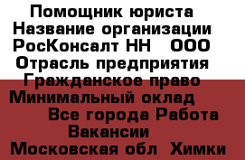 Помощник юриста › Название организации ­ РосКонсалт-НН', ООО › Отрасль предприятия ­ Гражданское право › Минимальный оклад ­ 15 000 - Все города Работа » Вакансии   . Московская обл.,Химки г.